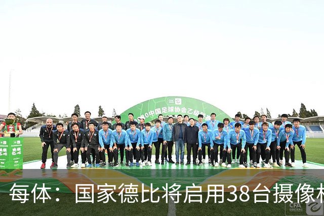 每体：国家德比将启用38台摄像机，预计超6.5亿人收看