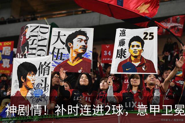 神剧情！补时连进2球，意甲卫冕冠军奇迹逆袭，德赫亚不敢相信